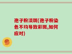 孢子粉淡斑(孢子粉染色不均导致彩斑,如何应对)