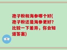 孢子粉和海参哪个好(孢子粉还是海参更好？比较一下差异，你会知道答案)