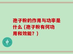 孢子粉的作用与功率是什么 (孢子粉有何功用和效能？)