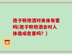 孢子粉炮洒对身体有害吗(孢子粉炮洒会对人体造成危害吗？)