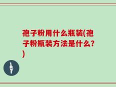 孢子粉用什么瓶装(孢子粉瓶装方法是什么？)