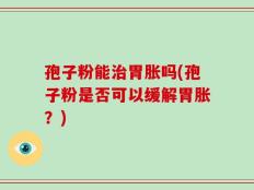 孢子粉能治胃胀吗(孢子粉是否可以缓解胃胀？)