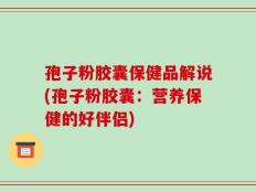孢子粉胶囊保健品解说(孢子粉胶囊：营养保健的好伴侣)