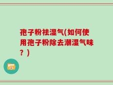 孢子粉祛湿气(如何使用孢子粉除去潮湿气味？)
