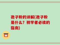 孢子粉的详解(孢子粉是什么？初学者必读的指南)