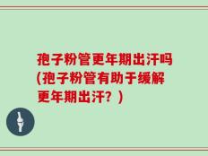 孢子粉管更年期出汗吗(孢子粉管有助于缓解更年期出汗？)