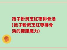 孢子粉灵芝红枣排骨汤(孢子粉灵芝红枣排骨汤的健康魔力)