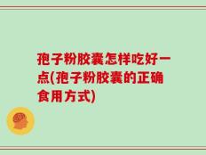 孢子粉胶囊怎样吃好一点(孢子粉胶囊的正确食用方式)