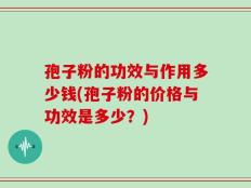 孢子粉的功效与作用多少钱(孢子粉的价格与功效是多少？)