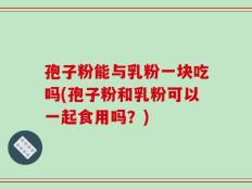 孢子粉能与乳粉一块吃吗(孢子粉和乳粉可以一起食用吗？)