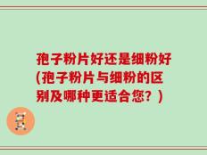 孢子粉片好还是细粉好(孢子粉片与细粉的区别及哪种更适合您？)