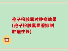 孢子粉胶囊对肿瘤效果(孢子粉胶囊显著抑制肿瘤生长)