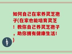 如何自己在家养灵芝孢子(在家也能培育灵芝！教你自己养灵芝孢子，助你拥有健康生活！)
