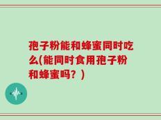 孢子粉能和蜂蜜同时吃么(能同时食用孢子粉和蜂蜜吗？)