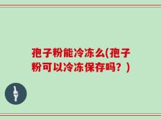 孢子粉能冷冻么(孢子粉可以冷冻保存吗？)
