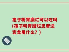 孢子粉胃糜烂可以吃吗(孢子粉胃糜烂患者适宜食用什么？)