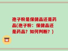 孢子粉是保健品还是药品(孢子粉：保健品还是药品？如何判断？)