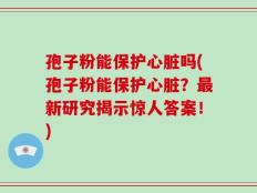 孢子粉能保护心脏吗(孢子粉能保护心脏？最新研究揭示惊人答案！)