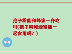 孢子粉能和蜂蜜一齐吃吗(孢子粉和蜂蜜能一起食用吗？)