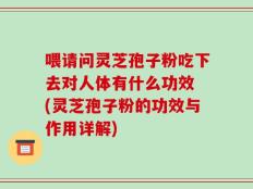 喂请问灵芝孢子粉吃下去对人体有什么功效 (灵芝孢子粉的功效与作用详解)