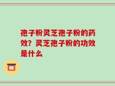 孢子粉灵芝孢子粉的药效？灵芝孢子粉的功效是什么