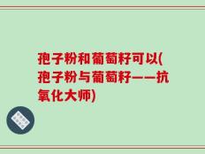 孢子粉和葡萄籽可以(孢子粉与葡萄籽——抗氧化大师)