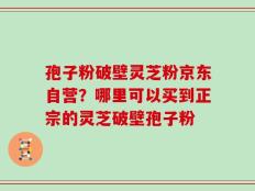 孢子粉破壁灵芝粉京东自营？哪里可以买到正宗的灵芝破壁孢子粉