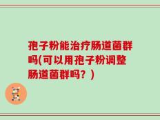 孢子粉能治疗肠道菌群吗(可以用孢子粉调整肠道菌群吗？)