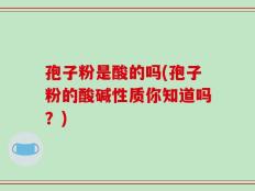 孢子粉是酸的吗(孢子粉的酸碱性质你知道吗？)