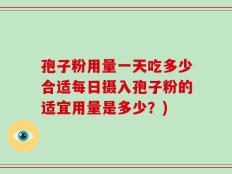 孢子粉用量一天吃多少合适每日摄入孢子粉的适宜用量是多少？)