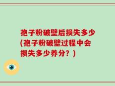 孢子粉破壁后损失多少(孢子粉破壁过程中会损失多少养分？)