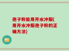 孢子粉能用开水冲服(用开水冲服孢子粉的正确方法)