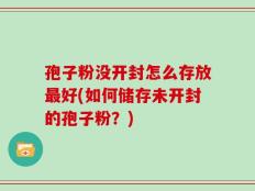 孢子粉没开封怎么存放最好(如何储存未开封的孢子粉？)