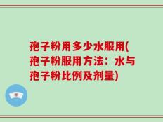 孢子粉用多少水服用(孢子粉服用方法：水与孢子粉比例及剂量)