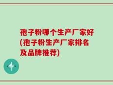 孢子粉哪个生产厂家好(孢子粉生产厂家排名及品牌推荐)