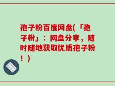 孢子粉百度网盘(「孢子粉」：网盘分享，随时随地获取优质孢子粉！)