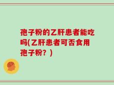 孢子粉的乙肝患者能吃吗(乙肝患者可否食用孢子粉？)