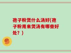 孢子粉煲什么汤好(孢子粉用来煲汤有哪些好处？)