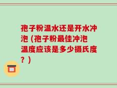 孢子粉温水还是开水冲泡 (孢子粉最佳冲泡温度应该是多少摄氏度？)