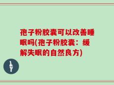 孢子粉胶囊可以改善睡眠吗(孢子粉胶囊：缓解失眠的自然良方)