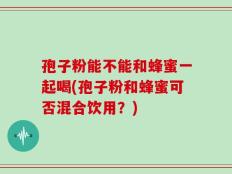 孢子粉能不能和蜂蜜一起喝(孢子粉和蜂蜜可否混合饮用？)