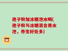 孢子粉加冰糖泡水喝(孢子粉与冰糖混合用水泡，养生好处多)