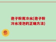 孢子粉用冷水(孢子粉冷水浸泡的正确方法)