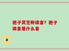 孢子灵芝粉读音？孢子读音是什么音