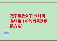 孢子粉放久了(长时间存放孢子粉的后果及预防方法)