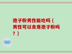 孢子粉男性能吃吗 (男性可以食用孢子粉吗？)