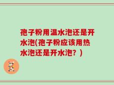 孢子粉用温水泡还是开水泡(孢子粉应该用热水泡还是开水泡？)