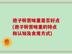 孢子粉苦味重是否好点(孢子粉苦味重的特点和认知及食用方式)