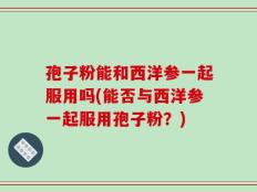 孢子粉能和西洋参一起服用吗(能否与西洋参一起服用孢子粉？)