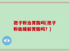 孢子粉治胃酸吗(孢子粉能缓解胃酸吗？)
